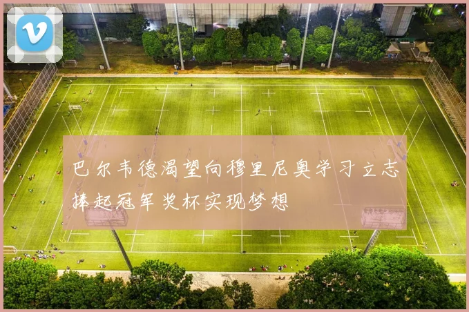 巴尔韦德渴望向穆里尼奥学习立志捧起冠军奖杯实现梦想