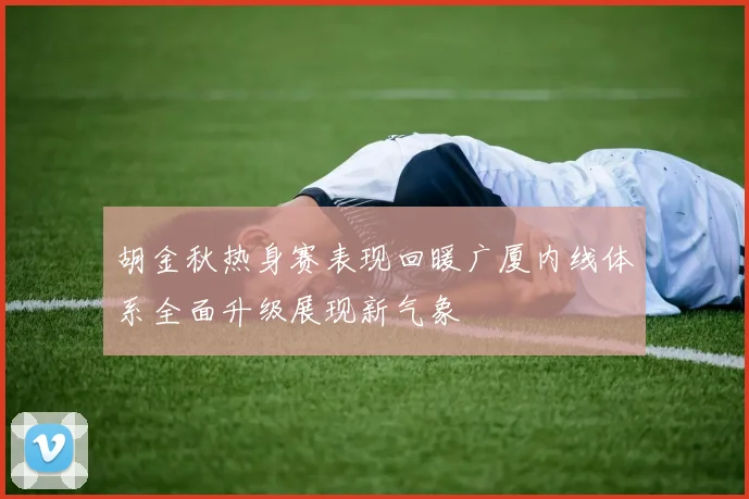 胡金秋热身赛表现回暖广厦内线体系全面升级展现新气象