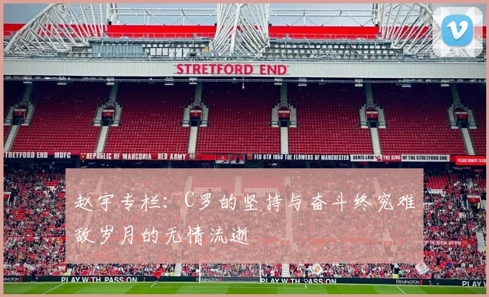 赵宇专栏：C罗的坚持与奋斗终究难敌岁月的无情流逝