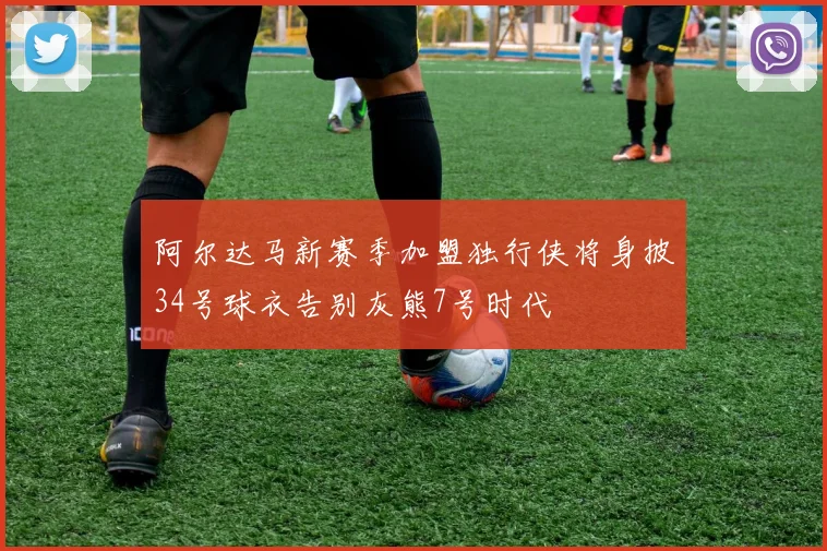 阿尔达马新赛季加盟独行侠将身披34号球衣告别灰熊7号时代