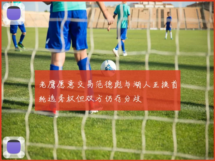 老鹰愿意交易范德彪与湖人互换首轮选秀权但双方仍存分歧
