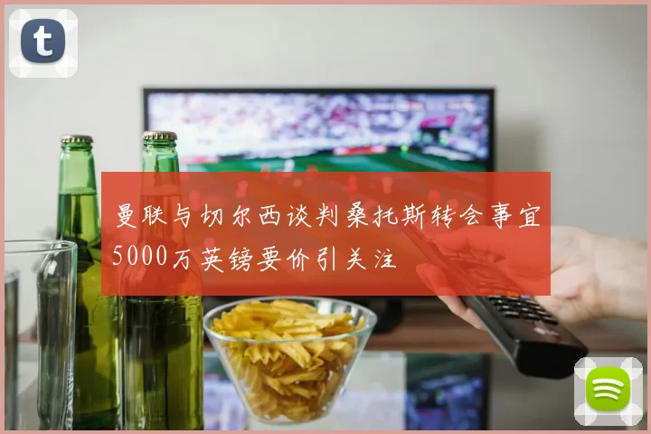 曼联与切尔西谈判桑托斯转会事宜5000万英镑要价引关注