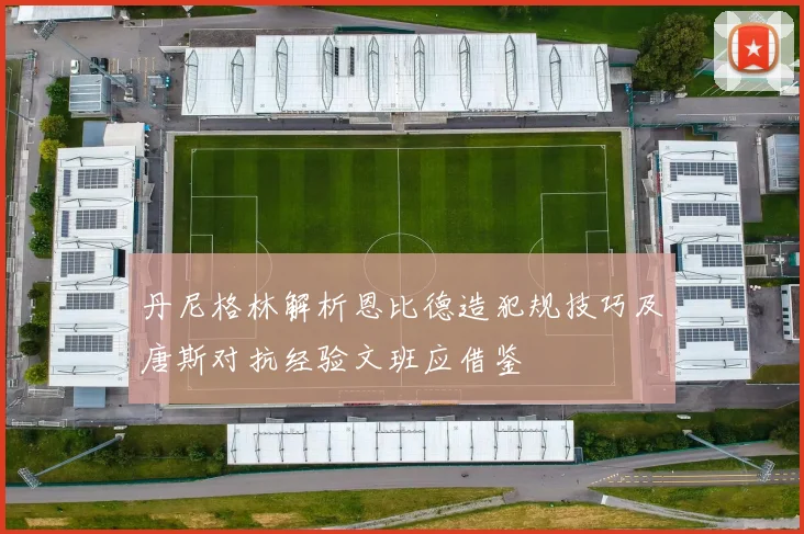 丹尼格林解析恩比德造犯规技巧及唐斯对抗经验文班应借鉴