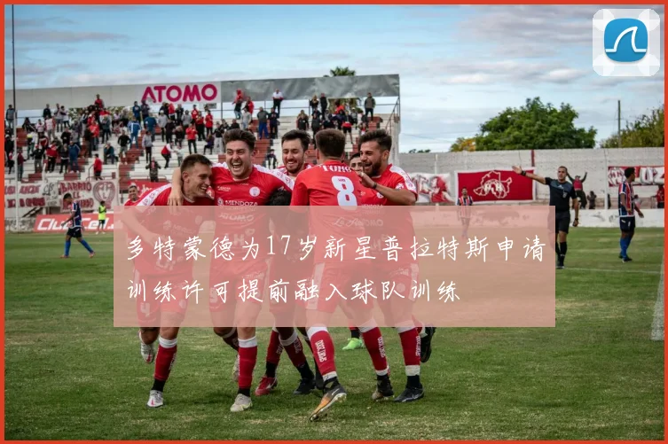多特蒙德为17岁新星普拉特斯申请训练许可提前融入球队训练