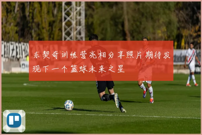东契奇训练营亮相分享照片期待发现下一个篮球未来之星