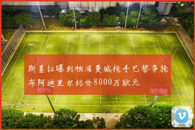 斯基拉曝利物浦曼城枪手巴黎争抢布阿迪里尔标价8000万欧元