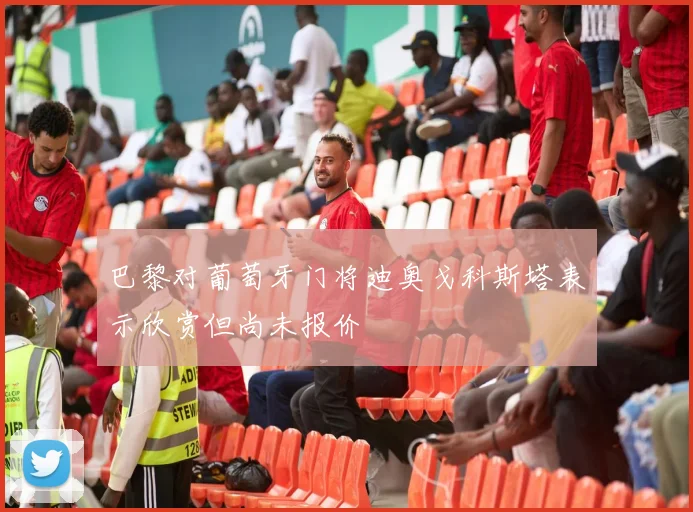 巴黎对葡萄牙门将迪奥戈科斯塔表示欣赏但尚未报价