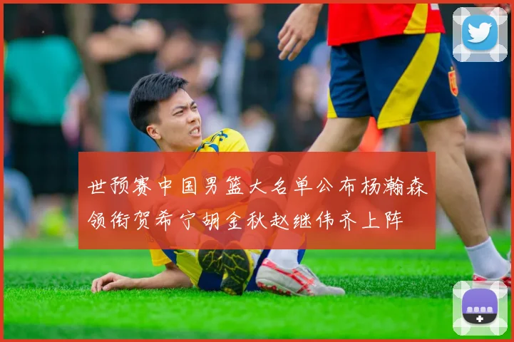 世预赛中国男篮大名单公布杨瀚森领衔贺希宁胡金秋赵继伟齐上阵