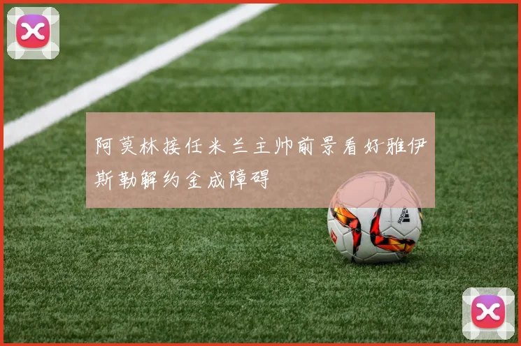 阿莫林接任米兰主帅前景看好雅伊斯勒解约金成障碍