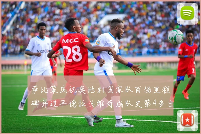萨比策庆祝奥地利国家队百场里程碑并追平德拉戈维奇成队史第4多出场者