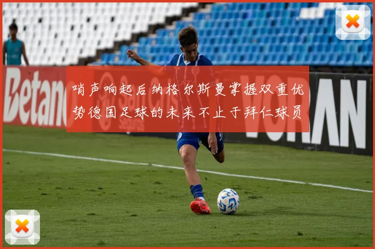 哨声响起后纳格尔斯曼掌握双重优势德国足球的未来不止于拜仁球员