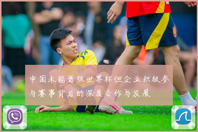中国未能晋级世界杯但企业积极参与赛事背后的深度合作与发展