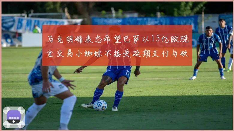 马竞明确表态希望巴萨以15亿欧现金交易小蜘蛛不接受延期支付与砍价