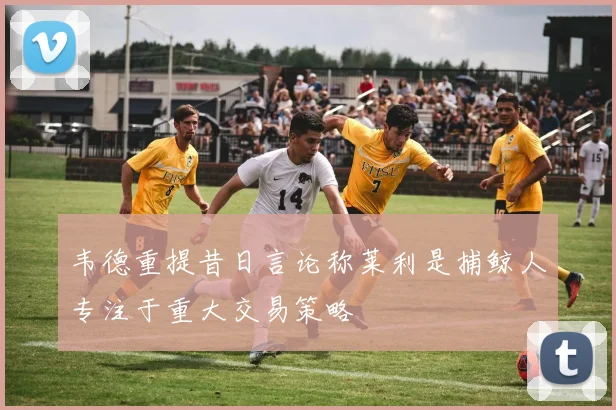 韦德重提昔日言论称莱利是捕鲸人专注于重大交易策略