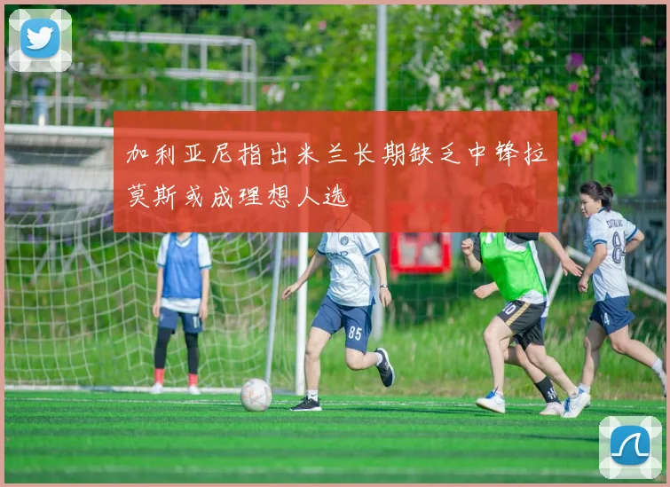 加利亚尼指出米兰长期缺乏中锋拉莫斯或成理想人选