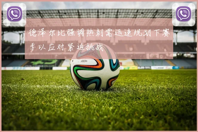 德泽尔比强调热刺需迅速规划下赛季以应对紧迫挑战